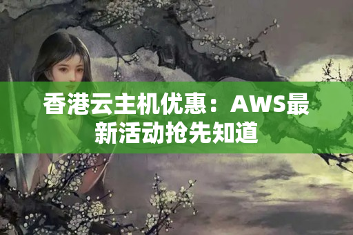 香港云主機(jī)優(yōu)惠：AWS最新活動(dòng)搶先知道