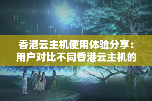 香港云主機(jī)使用體驗分享：用戶對比不同香港云主機(jī)的使用體驗差異