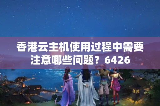 香港云主機(jī)使用過程中需要注意哪些問題？6426