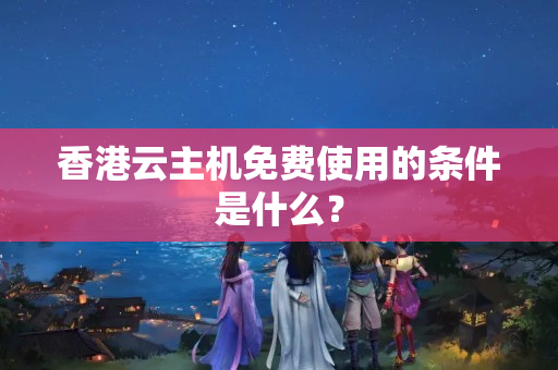 香港云主機免費使用的條件是什么？