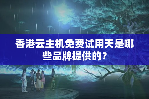 香港云主機免費試用天是哪些品牌提供的？