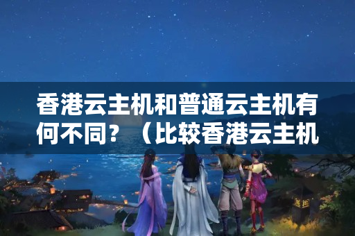 香港云主機和普通云主機有何不同？（比較香港云主機和普通云主機的優(yōu)劣）