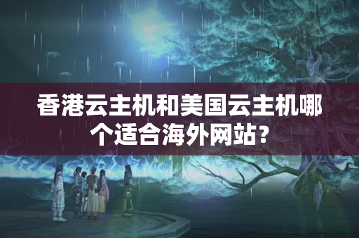 香港云主機(jī)和美國(guó)云主機(jī)哪個(gè)適合海外網(wǎng)站？