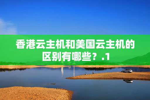 香港云主機(jī)和美國(guó)云主機(jī)的區(qū)別有哪些？