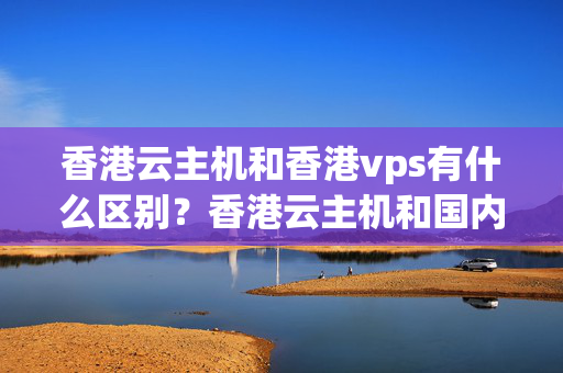 香港云主機和香港vps有什么區(qū)別？香港云主機和國內(nèi)云主機有什么異同？