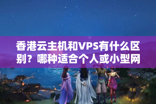 香港云主機和VPS有什么區(qū)別？哪種適合個人或小型網(wǎng)站？