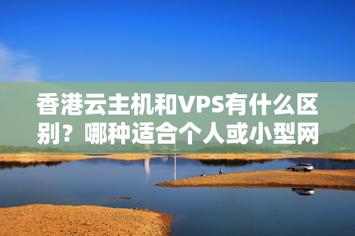 香港云主機和VPS有什么區(qū)別？哪種適合個人或小型網(wǎng)站？