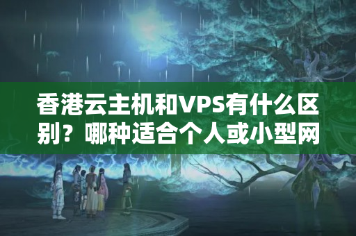 香港云主機(jī)和VPS有什么區(qū)別？哪種適合個人或小型網(wǎng)站？