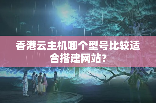 香港云主機(jī)哪個(gè)型號比較適合搭建網(wǎng)站？