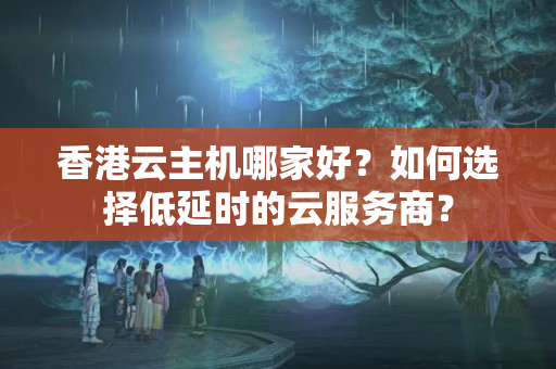 香港云主機哪家好？如何選擇低延時的云服務(wù)商？