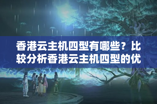 香港云主機四型有哪些？比較分析香港云主機四型的優(yōu)劣