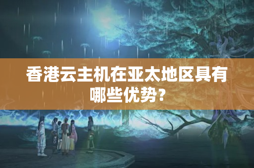 香港云主機(jī)在亞太地區(qū)具有哪些優(yōu)勢？