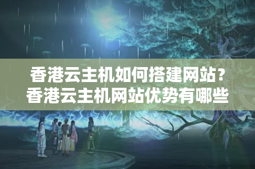 香港云主機(jī)如何搭建網(wǎng)站？香港云主機(jī)網(wǎng)站優(yōu)勢(shì)有哪些？