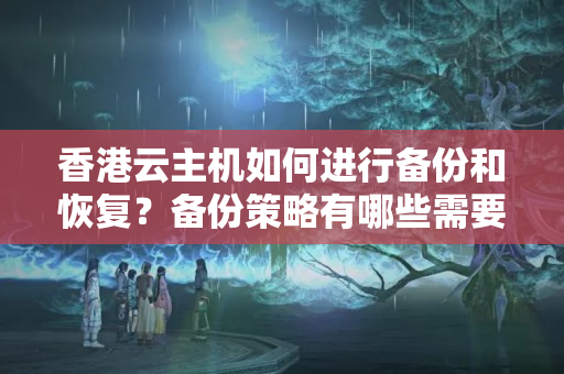 香港云主機如何進行備份和恢復？備份策略有哪些需要注意的問題？