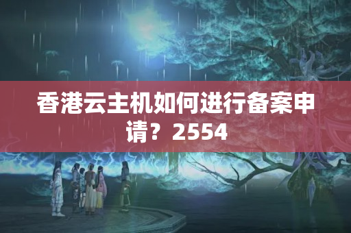 香港云主機如何進(jìn)行備案申請？2554