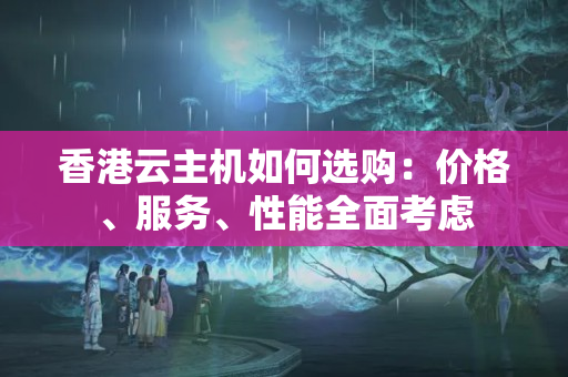 香港云主機(jī)如何選購：價(jià)格、服務(wù)、性能全面考慮