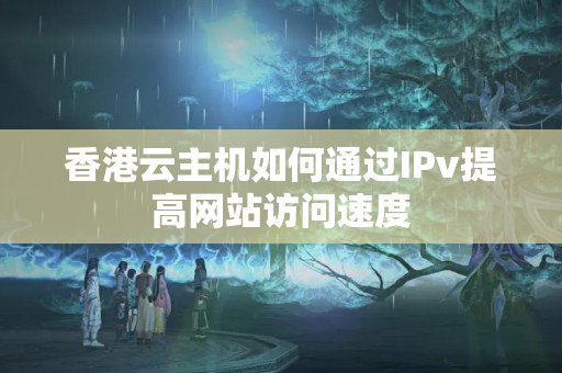 香港云主機如何通過IPv提高網站訪問速度