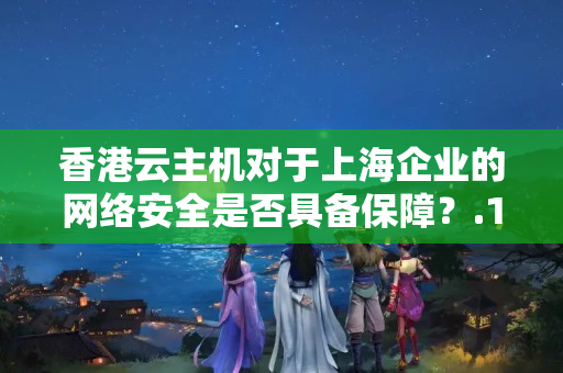 香港云主機對于上海企業(yè)的網(wǎng)絡安全是否具備保障？