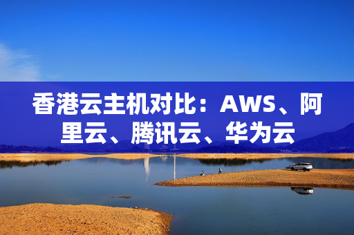 香港云主機(jī)對(duì)比：AWS、阿里云、騰訊云、華為云