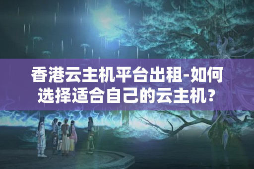 香港云主機平臺出租-如何選擇適合自己的云主機？