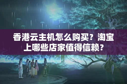 香港云主機怎么購買？淘寶上哪些店家值得信賴？