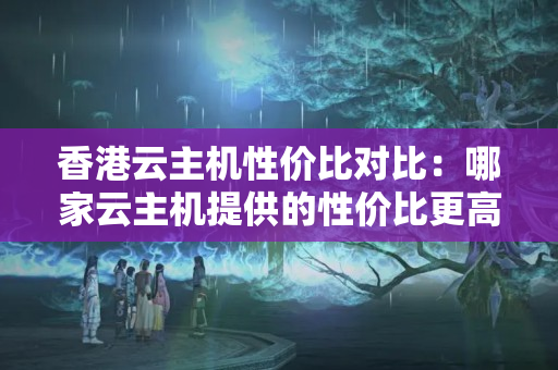 香港云主機性價比對比：哪家云主機提供的性價比更高？