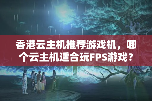 香港云主機推薦游戲機，哪個云主機適合玩FPS游戲？