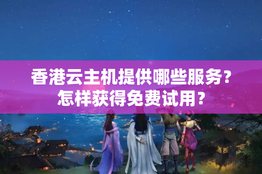 香港云主機(jī)提供哪些服務(wù)？怎樣獲得免費(fèi)試用？