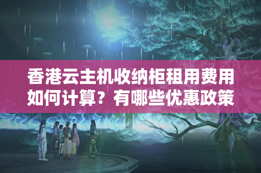 香港云主機收納柜租用費用如何計算？有哪些優(yōu)惠政策？