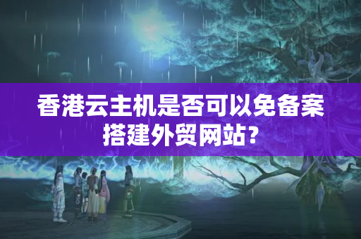 香港云主機(jī)是否可以免備案搭建外貿(mào)網(wǎng)站？