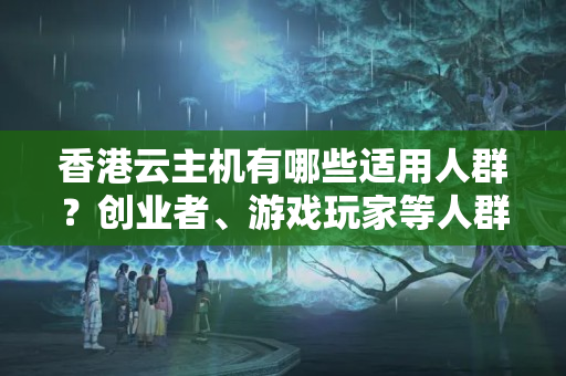 香港云主機(jī)有哪些適用人群？創(chuàng)業(yè)者、游戲玩家等人群適合使用云主機(jī)