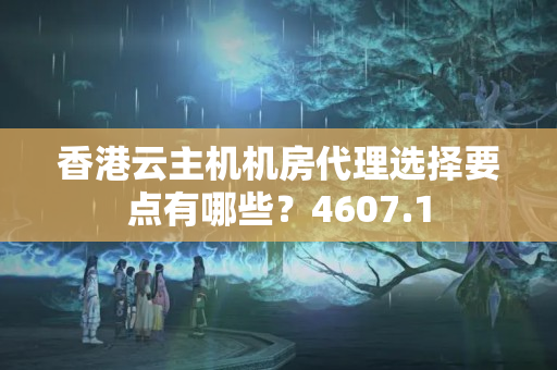 香港云主機(jī)機(jī)房代理選擇要點(diǎn)有哪些？4607