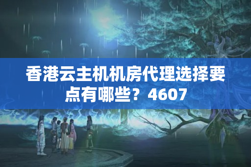 香港云主機機房代理選擇要點有哪些？4607