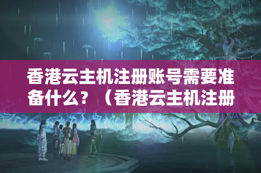 香港云主機(jī)注冊(cè)賬號(hào)需要準(zhǔn)備什么？（香港云主機(jī)注冊(cè)流程詳解）