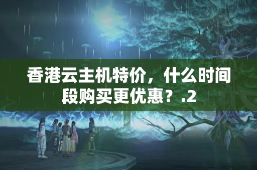 香港云主機特價，什么時間段購買更優(yōu)惠？