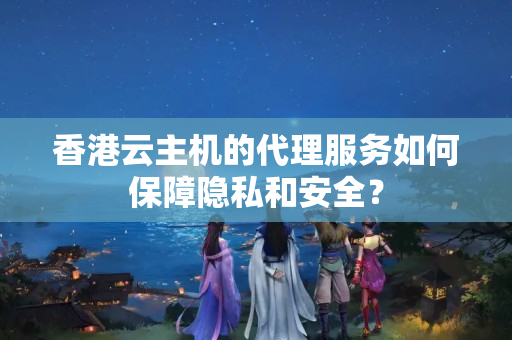 香港云主機的代理服務(wù)如何保障隱私和安全？