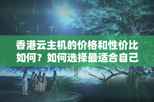 香港云主機的價格和性價比如何？如何選擇最適合自己的云主機服務(wù)商？