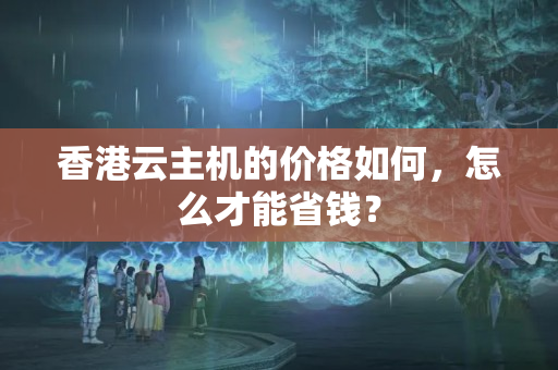 香港云主機(jī)的價(jià)格如何，怎么才能省錢？