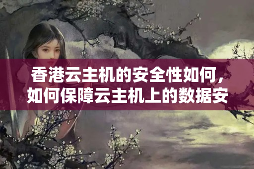 香港云主機的安全性如何，如何保障云主機上的數(shù)據(jù)安全？