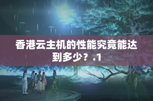 香港云主機(jī)的性能究竟能達(dá)到多少？