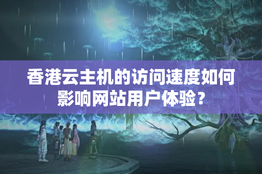 香港云主機(jī)的訪問速度如何影響網(wǎng)站用戶體驗(yàn)？