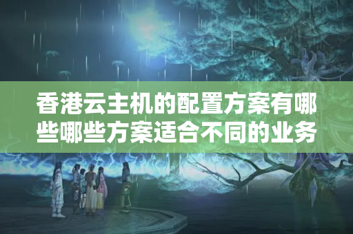 香港云主機的配置方案有哪些哪些方案適合不同的業(yè)務需求