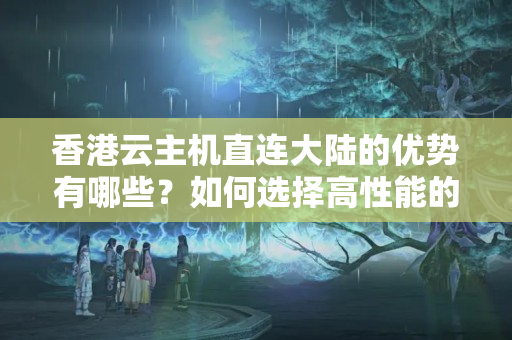 香港云主機直連大陸的優(yōu)勢有哪些？如何選擇高性能的直連大陸云主機？