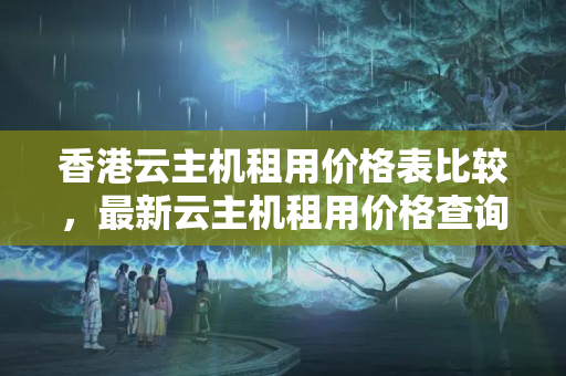 香港云主機租用價格表比較，最新云主機租用價格查詢