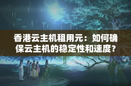 香港云主機租用元：如何確保云主機的穩(wěn)定性和速度？