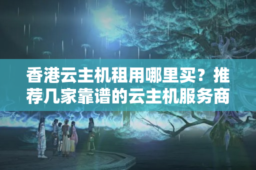 香港云主機租用哪里買？推薦幾家靠譜的云主機服務(wù)商