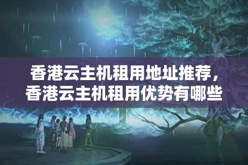 香港云主機租用地址推薦，香港云主機租用優(yōu)勢有哪些