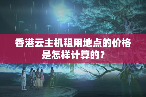 香港云主機租用地點的價格是怎樣計算的？