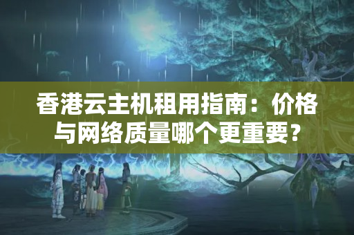 香港云主機租用指南：價格與網(wǎng)絡質量哪個更重要？