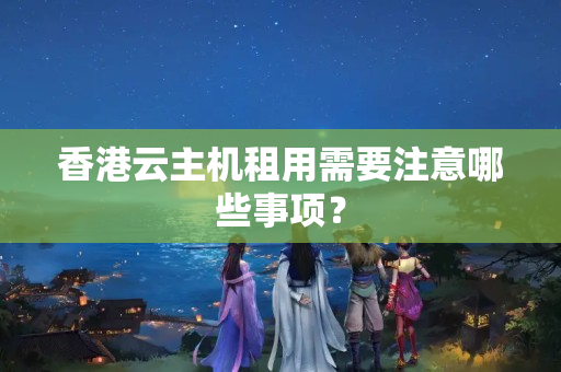 香港云主機租用需要注意哪些事項？